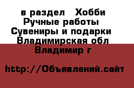  в раздел : Хобби. Ручные работы » Сувениры и подарки . Владимирская обл.,Владимир г.